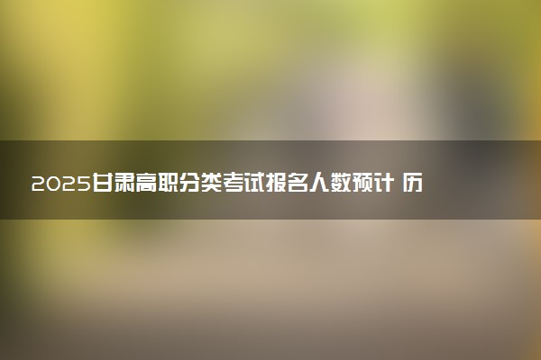 2025甘肃高职分类考试报名人数预计 历年报考人数汇总