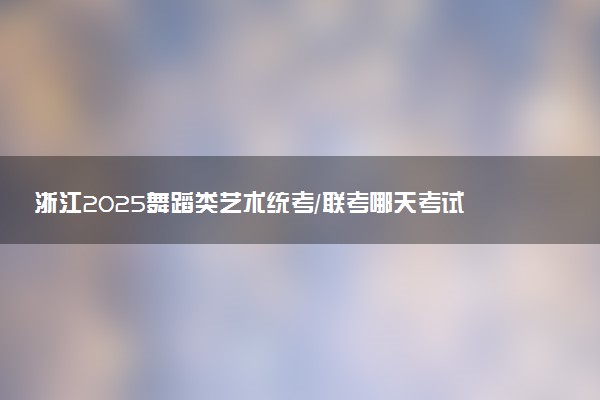 浙江2025舞蹈类艺术统考/联考哪天考试 考完后多久出分