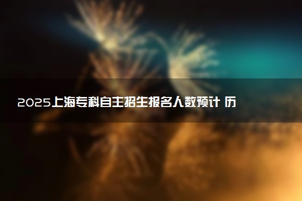 2025上海专科自主招生报名人数预计 历年报考人数汇总