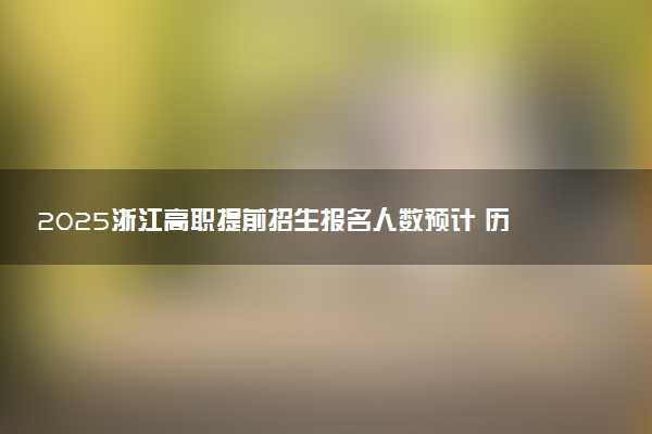 2025浙江高职提前招生报名人数预计 历年报考人数汇总