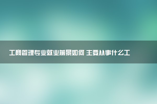 工商管理专业就业前景如何 主要从事什么工作