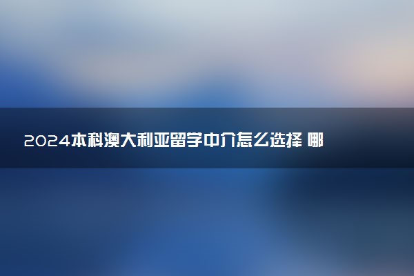 2024本科澳大利亚留学中介怎么选择 哪家好