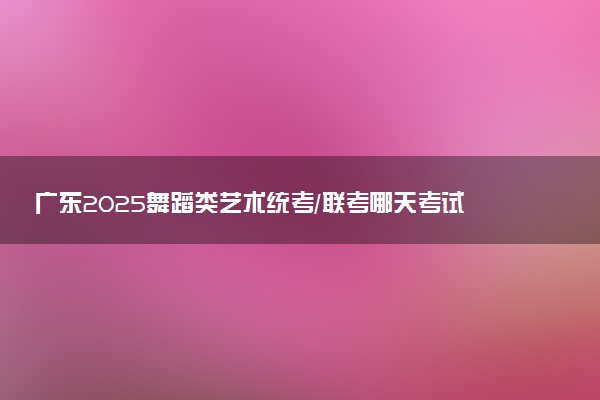 广东2025舞蹈类艺术统考/联考哪天考试 考完后多久出分