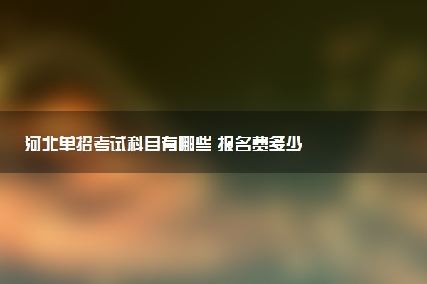 河北单招考试科目有哪些 报名费多少