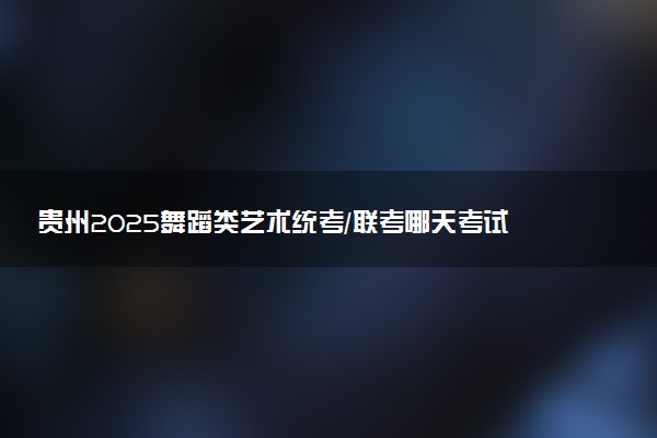 贵州2025舞蹈类艺术统考/联考哪天考试 考完后多久出分