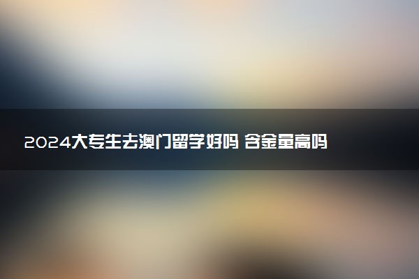 2024大专生去澳门留学好吗 含金量高吗