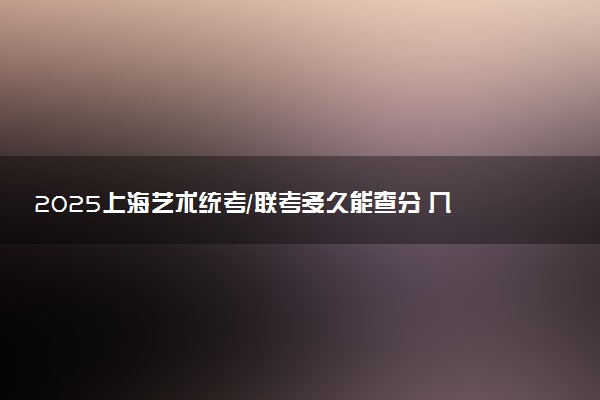 2025上海艺术统考/联考多久能查分 几月几号公布成绩