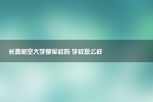 长春航空大学是军校吗 学校怎么样