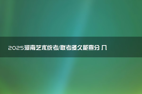 2025河南艺术统考/联考多久能查分 几月几号公布成绩