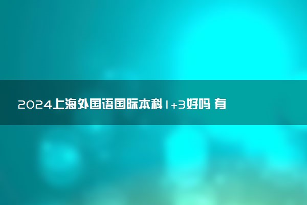 2024上海外国语国际本科1+3好吗 有什么优势