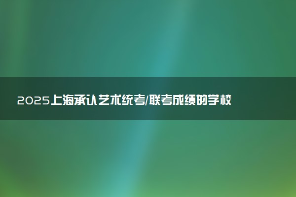 2025上海承认艺术统考/联考成绩的学校及专业 最新汇总