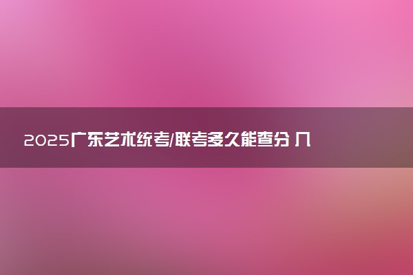 2025广东艺术统考/联考多久能查分 几月几号公布成绩