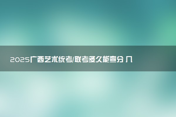 2025广西艺术统考/联考多久能查分 几月几号公布成绩