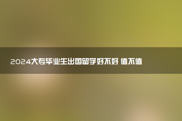 2024大专毕业生出国留学好不好 值不值得去