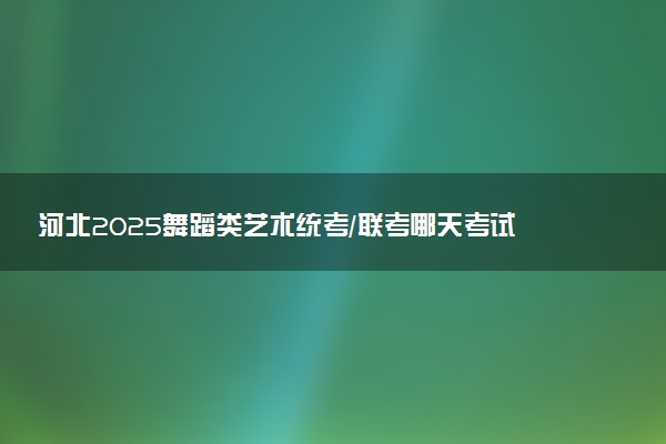 河北2025舞蹈类艺术统考/联考哪天考试 考完后多久出分