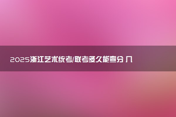 2025浙江艺术统考/联考多久能查分 几月几号公布成绩