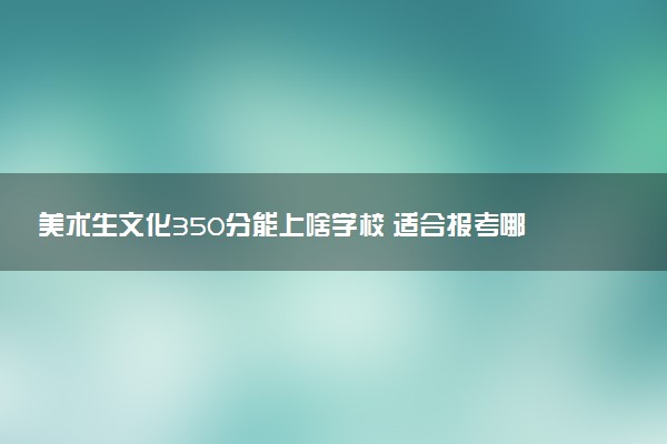 美术生文化350分能上啥学校 适合报考哪些大学