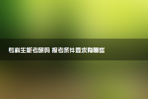 专科生能考研吗 报考条件要求有哪些