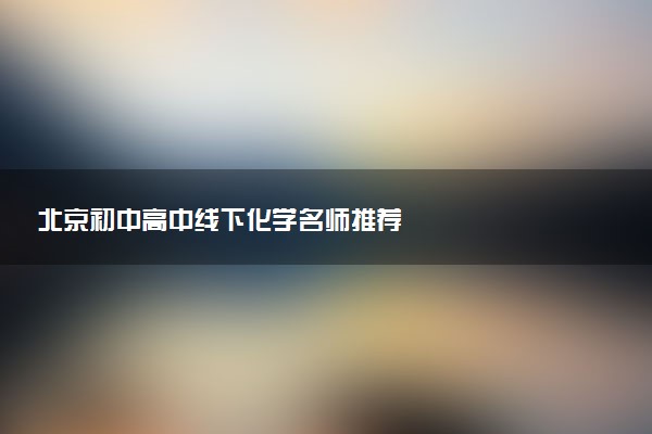 北京初中高中线下化学名师推荐