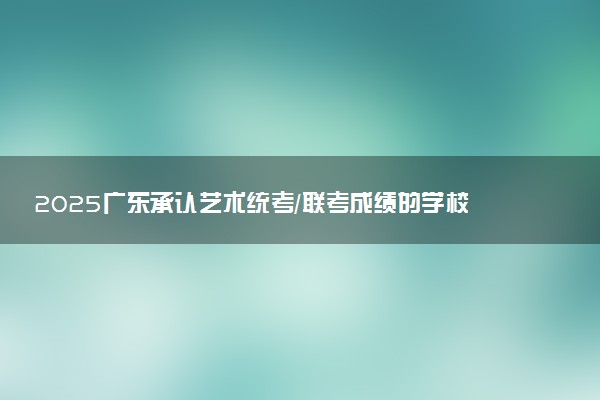 2025广东承认艺术统考/联考成绩的学校及专业 最新汇总