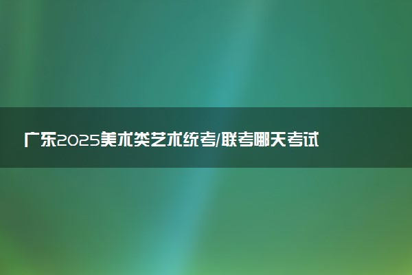 广东2025美术类艺术统考/联考哪天考试 考完后多久出分