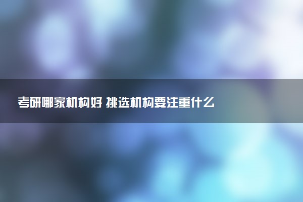 考研哪家机构好 挑选机构要注重什么