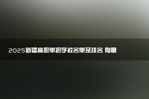 2025新疆高职单招学校名单及排名 有哪些单招院校