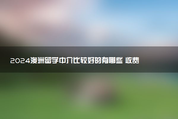 2024澳洲留学中介比较好的有哪些 收费高吗