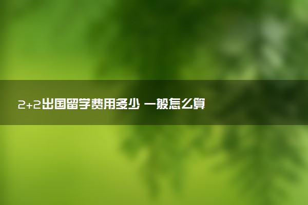 2+2出国留学费用多少 一般怎么算