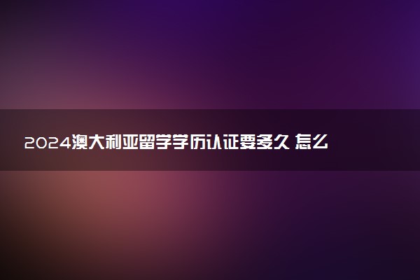 2024澳大利亚留学学历认证要多久 怎么弄