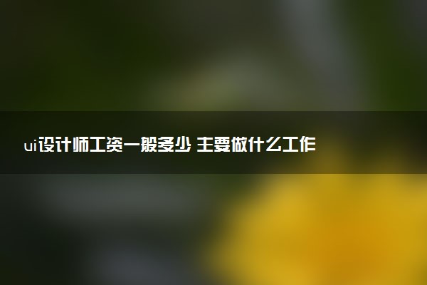 ui设计师工资一般多少 主要做什么工作