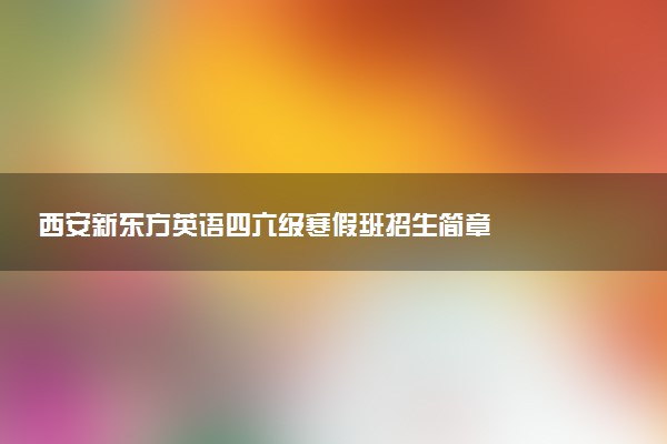 西安新东方英语四六级寒假班招生简章