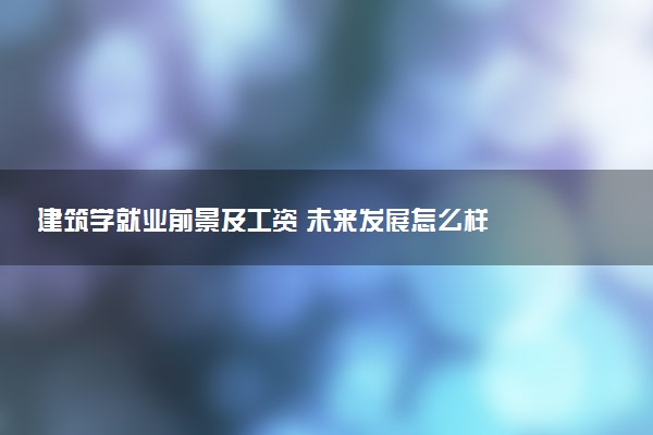 建筑学就业前景及工资 未来发展怎么样