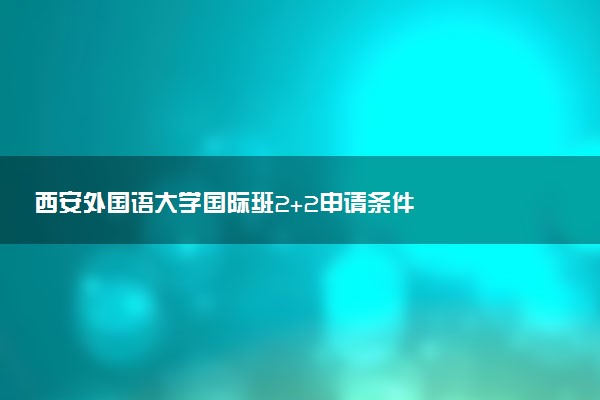 西安外国语大学国际班2+2申请条件