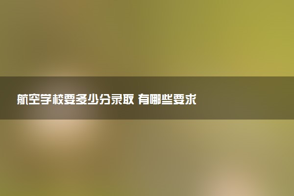 航空学校要多少分录取 有哪些要求