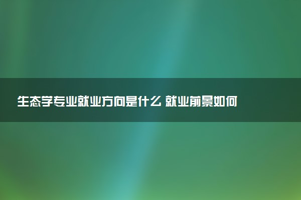 生态学专业就业方向是什么 就业前景如何