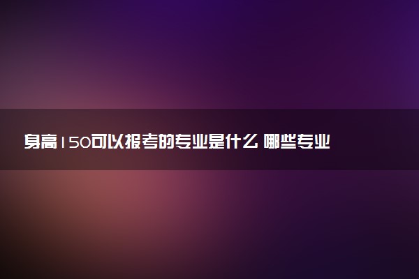 身高150可以报考的专业是什么 哪些专业对身高有限制