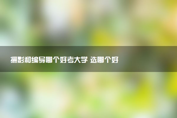 摄影和编导哪个好考大学 选哪个好