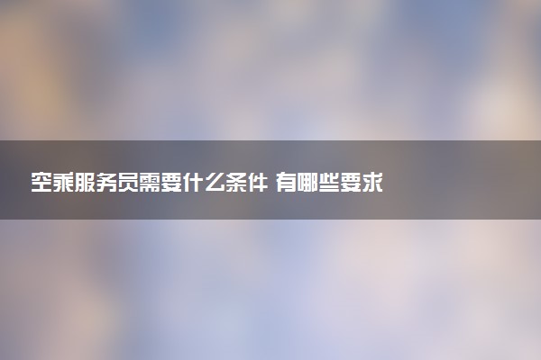 空乘服务员需要什么条件 有哪些要求