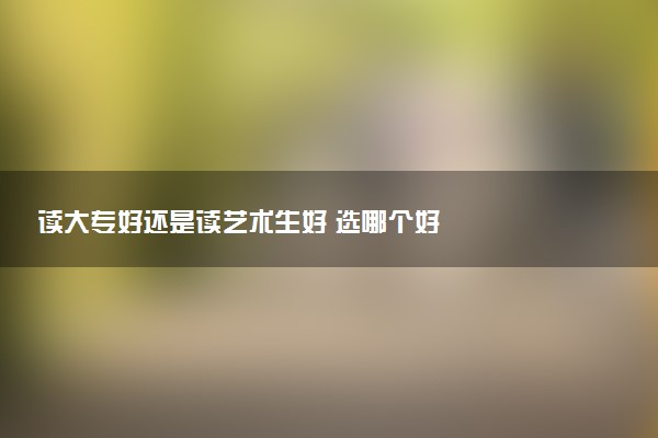 读大专好还是读艺术生好 选哪个好