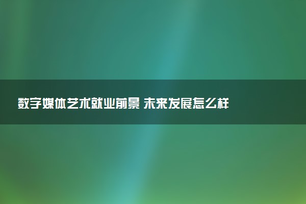 数字媒体艺术就业前景 未来发展怎么样