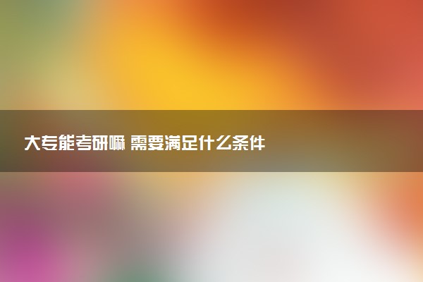 大专能考研嘛 需要满足什么条件