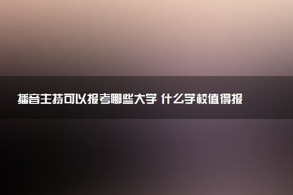 播音主持可以报考哪些大学 什么学校值得报