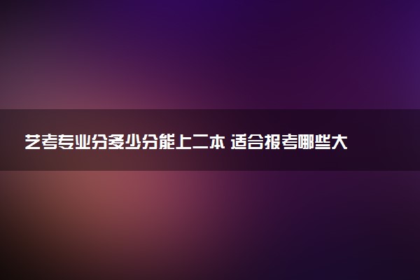 艺考专业分多少分能上二本 适合报考哪些大学