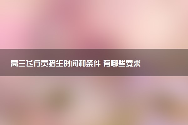 高三飞行员招生时间和条件 有哪些要求