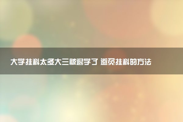 大学挂科太多大三被退学了 避免挂科的方法是什么