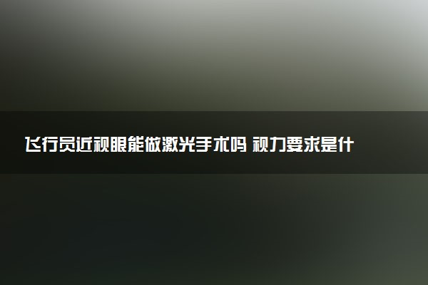 飞行员近视眼能做激光手术吗 视力要求是什么