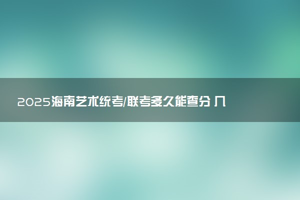 2025海南艺术统考/联考多久能查分 几月几号公布成绩