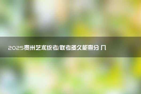 2025贵州艺术统考/联考多久能查分 几月几号公布成绩