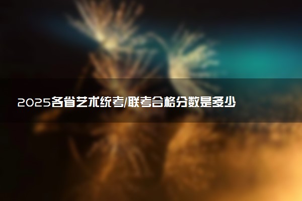 2025各省艺术统考/联考合格分数是多少 历年合格线汇总